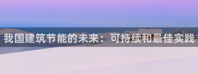 E尊国际：我国建筑节能的未来：可持续和最佳实践