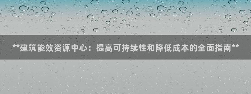 e尊国际可靠吗：**建筑能效资源中心：提高可持续性和降低成本的全面指南**