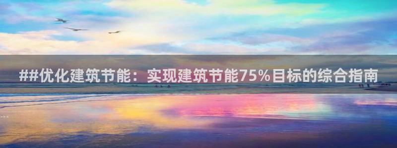 e尊电竞：##优化建筑节能：实现建筑节能75%目标的综合指南