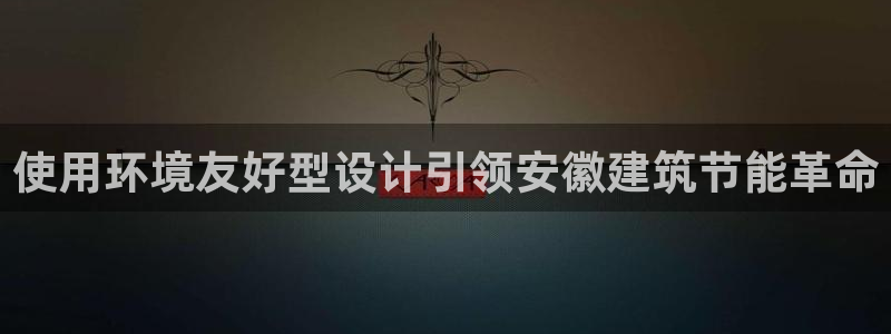 e尊国际可靠吗：使用环境友好型设计引领安徽建筑节能革命