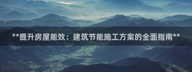 e尊国际平台：**提升房屋能效：建筑节能施工方案的全面指南**