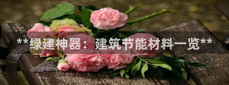e尊国际娱乐官网下载：**绿建神器：建筑节能材料一览**