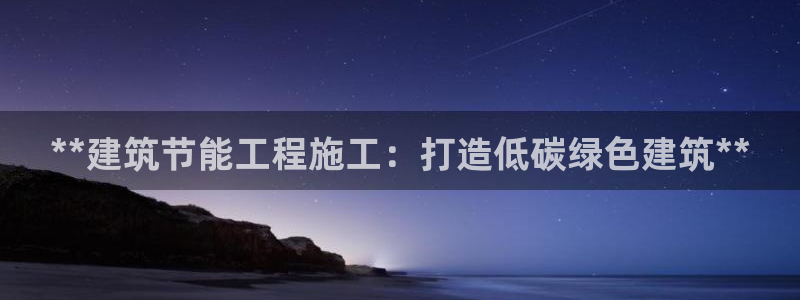 e尊国际平台：**建筑节能工程施工：打造低碳绿色建筑**