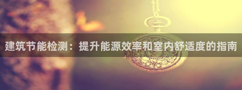 E尊国际：建筑节能检测：提升能源效率和室内舒适度的指南