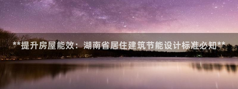 e尊国际娱乐官网地址：**提升房屋能效：湖南省居住建筑节能设计标准必知**