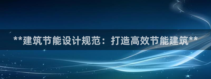 e尊国际-e尊国际官网：**建筑节能设计规范：打造高效节能建筑**