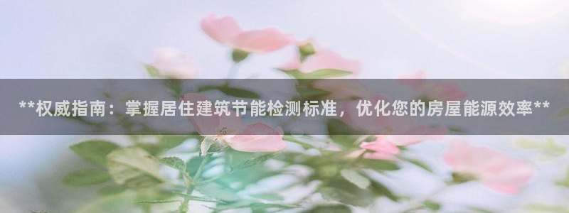 e尊国际平台：**权威指南：掌握居住建筑节能检测标准，优化您的房屋能源效率**
