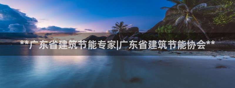 e尊国际娱乐官网地址：**广东省建筑节能专家|广东省建筑节能协会**