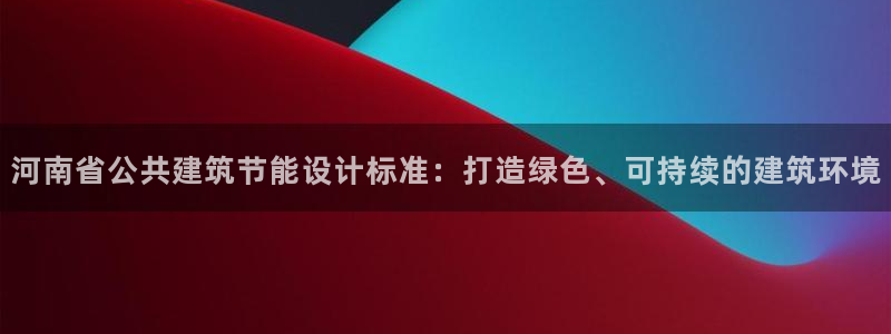 e尊国际官方网站：河南省公共建筑节能设计标准：打造绿色、可持续的建筑环境