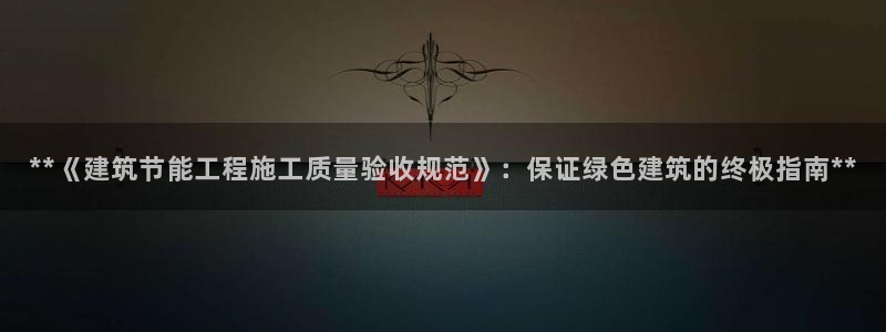 e尊国际是干什么的：**《建筑节能工程施工质量验收规范》：保证绿色建筑的终极指南**