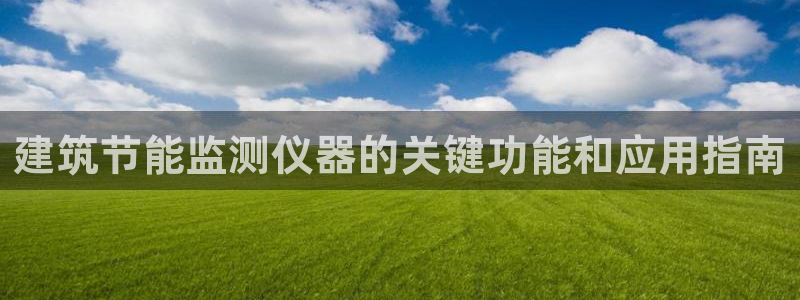 e尊国际客户端下载：建筑节能监测仪器的关键功能和应用指南