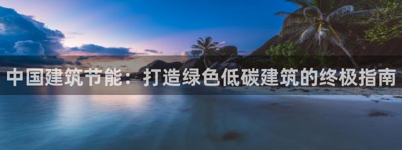 e尊国际娱乐官网地址：中国建筑节能：打造绿色低碳建筑的终极指南