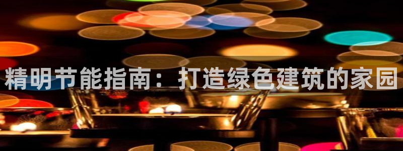 e尊电竞：精明节能指南：打造绿色建筑的家园
