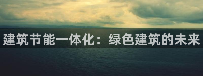 e尊国际客户端下载：建筑节能一体化：绿色建筑的未来