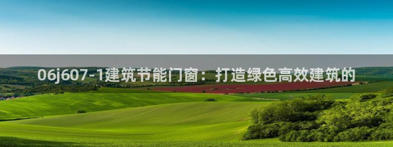 e尊电竞：06j607-1建筑节能门窗：打造绿色高效建筑的