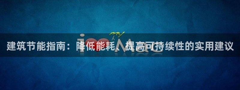 尊亿娱乐国际官网：建筑节能指南：降低能耗、提高可持续性的实用建议