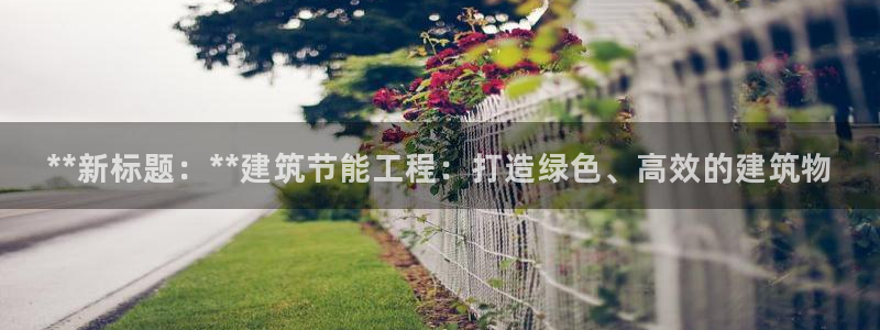 e尊国际7779：**新标题：**建筑节能工程：打造绿色、高效的建筑物