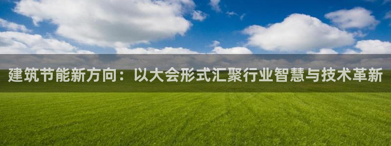 e尊国际平台：建筑节能新方向：以大会形式汇聚行业智慧与技术革新