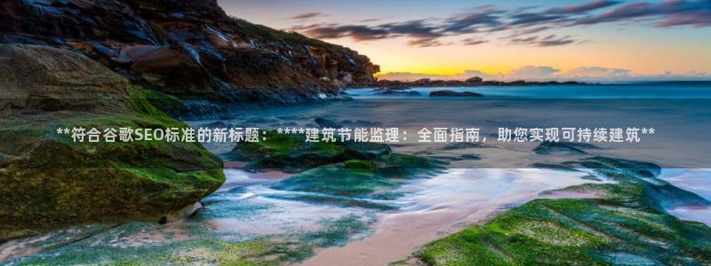 e尊国际平台：**符合谷歌SEO标准的新标题：****建筑节能监理：全面指南，助您实现可持续建筑**