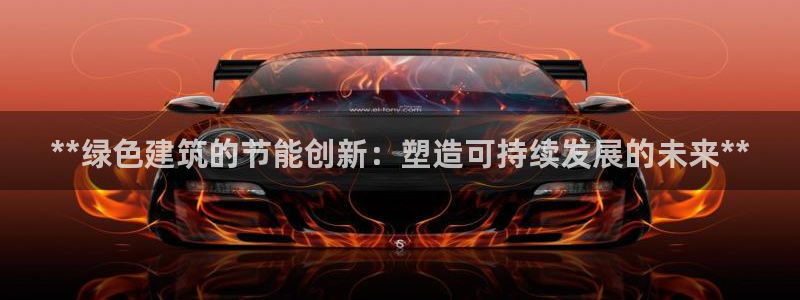 尊亿游戏国际官网：**绿色建筑的节能创新：塑造可持续发展的未来**