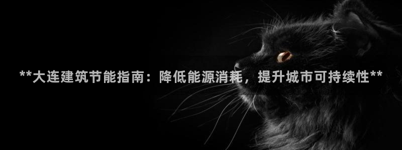 e尊国际app：**大连建筑节能指南：降低能源消耗，提升城市可持续性**