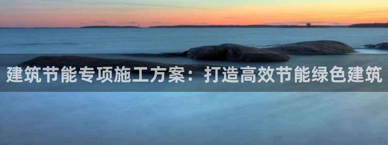 e尊国际客户端下载：建筑节能专项施工方案：打造高效节能绿色建筑