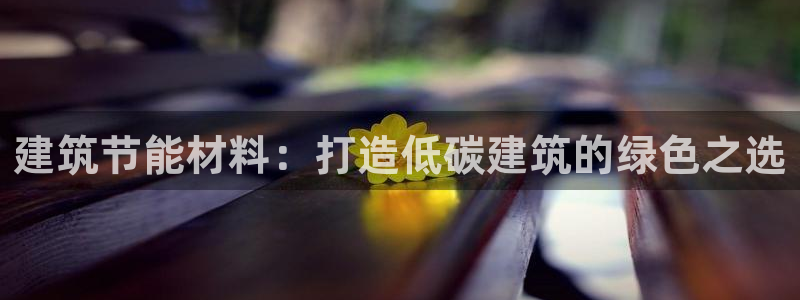 e尊国际-可可计划：建筑节能材料：打造低碳建筑的绿色之选