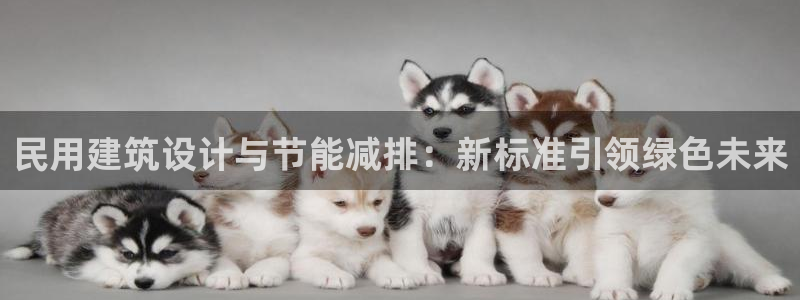 e尊国际官网·网址：民用建筑设计与节能减排：新标准引领绿色未来