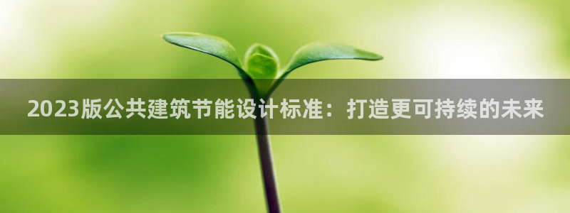e尊官网：2023版公共建筑节能设计标准：打造更可持续的未来