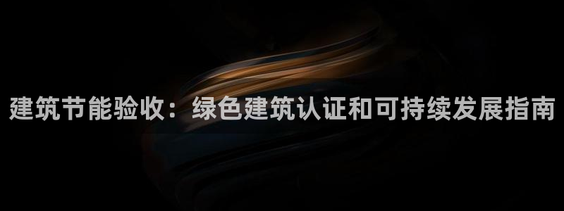 e尊国际官方网站：建筑节能验收：绿色建筑认证和可持续发展指南