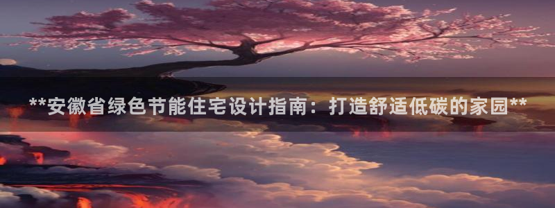 e尊国际官网·网址：**安徽省绿色节能住宅设计指南：打造舒适低碳的家园**