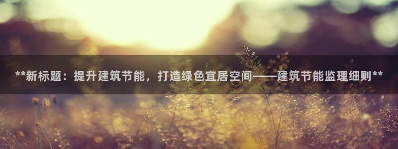 e尊国际平台：**新标题：提升建筑节能，打造绿色宜居空间——建筑节能监理细则**