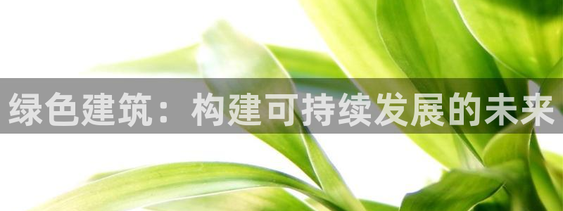 e尊电竞：绿色建筑：构建可持续发展的未来