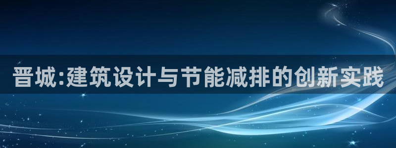 e尊国际是个黑网：晋城:建筑设计与节能减排的创新实践