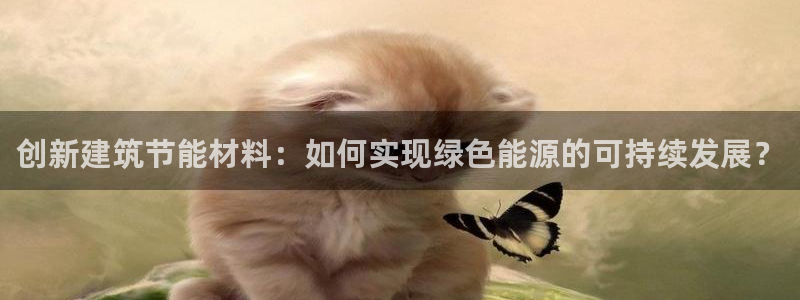 e尊官网：创新建筑节能材料：如何实现绿色能源的可持续发展？