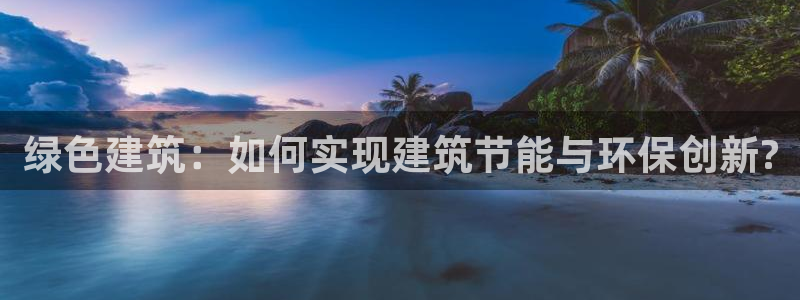 e尊国际官方网站：绿色建筑：如何实现建筑节能与环保创新?