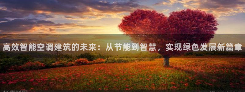 e尊电竞：高效智能空调建筑的未来：从节能到智慧，实现绿色发展新篇章