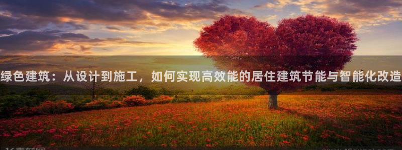 e尊国际官网app：绿色建筑：从设计到施工，如何实现高效能的居住建筑节能与智能化改造