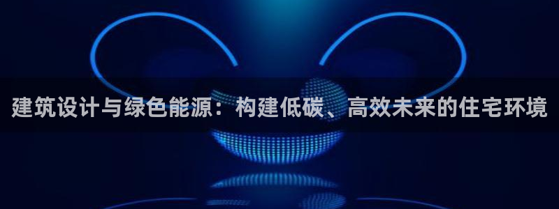 e尊国际地址：建筑设计与绿色能源：构建低碳、高效未来的住宅环境
