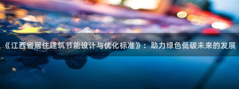 e尊国际地址：《江西省居住建筑节能设计与优化标准》：助力绿色低碳未来的发展
