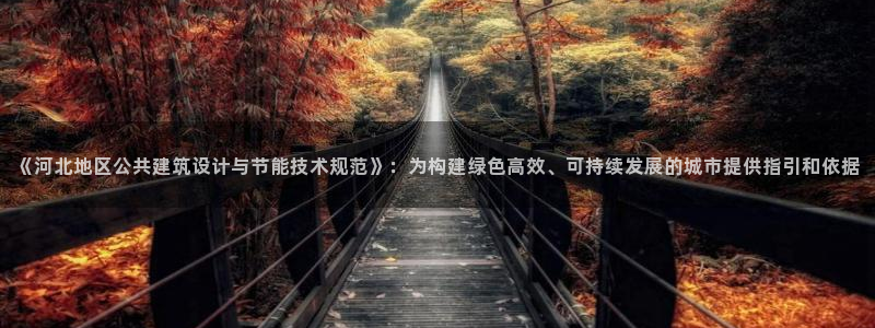 e尊国际可靠吗：《河北地区公共建筑设计与节能技术规范》：为构建绿色高效、可持续发展的城市提供指引和依据