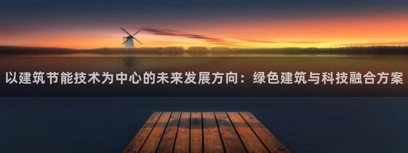e尊国际app：以建筑节能技术为中心的未来发展方向：绿色建筑与科技融合方案