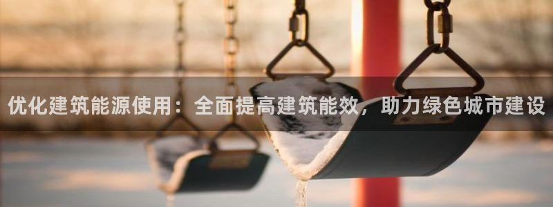 e尊电竞：优化建筑能源使用：全面提高建筑能效，助力绿色城市建设