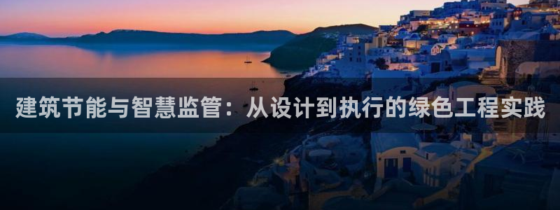 E尊国际网站：建筑节能与智慧监管：从设计到执行的绿色工程实践