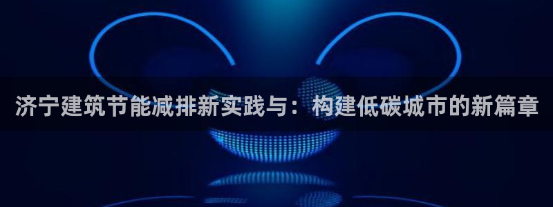 e尊国际是干什么的：济宁建筑节能减排新实践与：构建低碳城市的新篇章