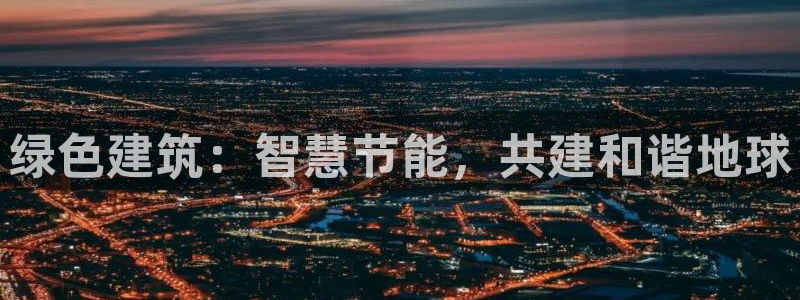e尊国际是干什么的：绿色建筑：智慧节能，共建和谐地球