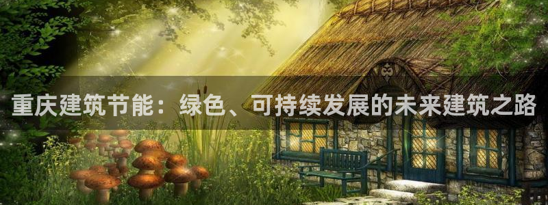 e尊国际可靠吗：重庆建筑节能：绿色、可持续发展的未来建筑之路