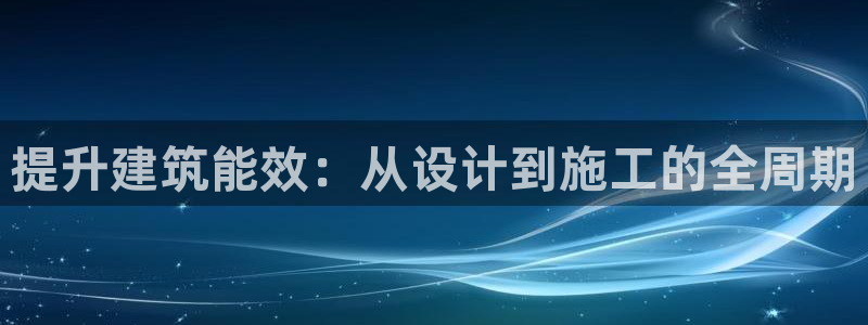 尊亿娱乐国际官网：提升建筑能效：从设计到施工的全周期