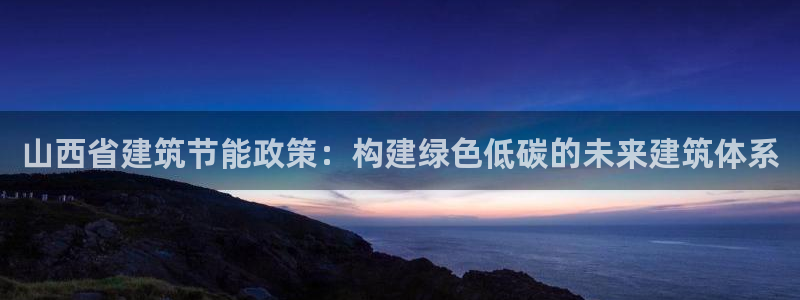 e尊国际7779：山西省建筑节能政策：构建绿色低碳的未来建筑体系