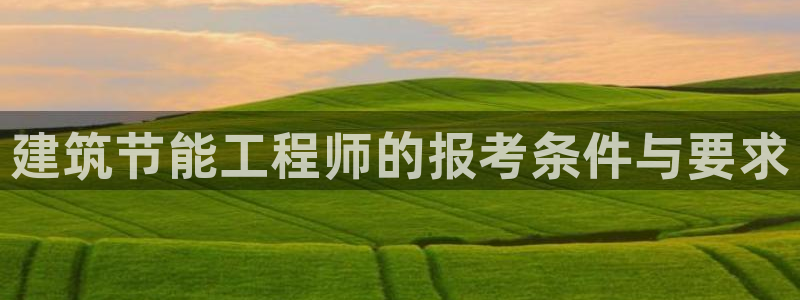 e尊国际app：建筑节能工程师的报考条件与要求